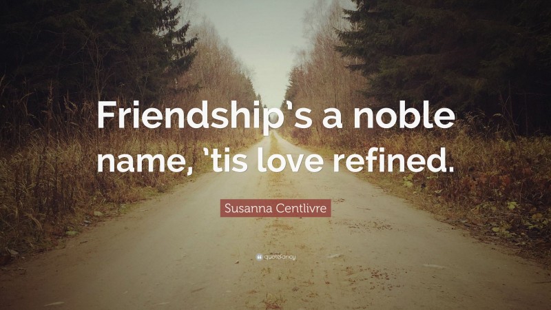 Susanna Centlivre Quote: “Friendship’s a noble name, ’tis love refined.”