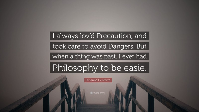 Susanna Centlivre Quote: “I always lov’d Precaution, and took care to avoid Dangers. But when a thing was past, I ever had Philosophy to be easie.”