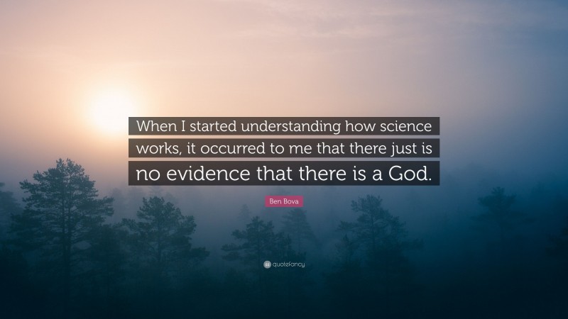 Ben Bova Quote: “When I started understanding how science works, it occurred to me that there just is no evidence that there is a God.”