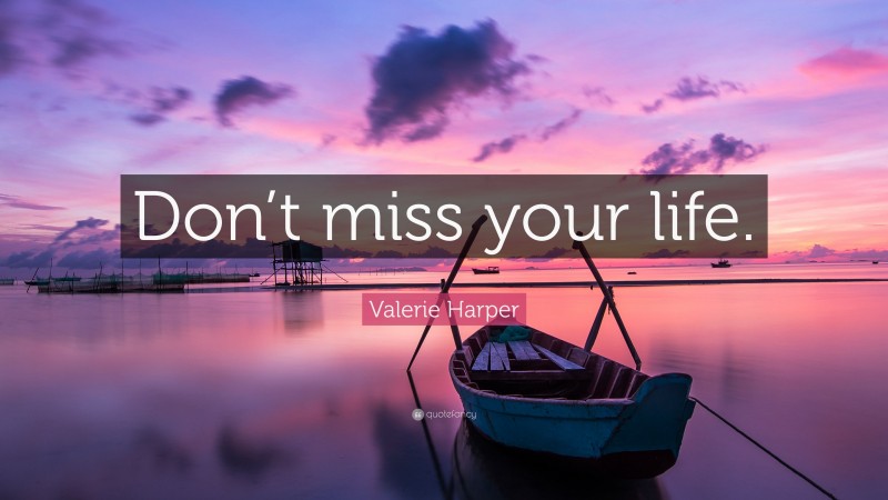 Valerie Harper Quote: “Don’t miss your life.”