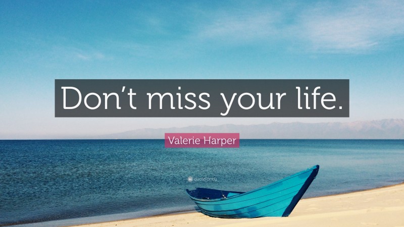 Valerie Harper Quote: “Don’t miss your life.”