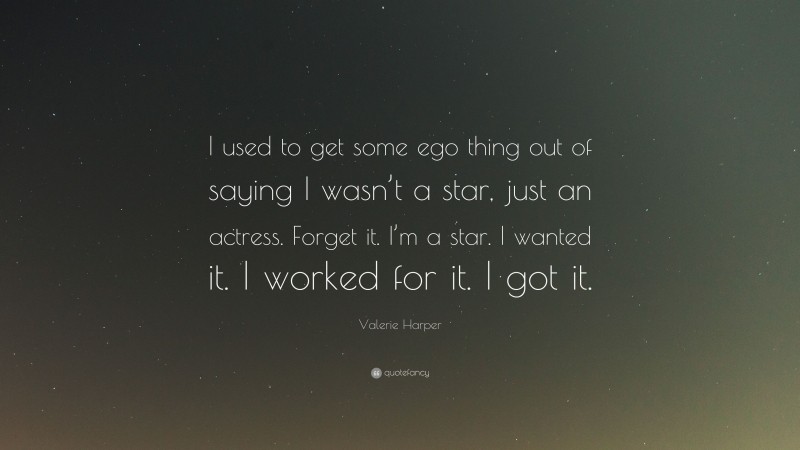 Valerie Harper Quote: “I used to get some ego thing out of saying I wasn’t a star, just an actress. Forget it. I’m a star. I wanted it. I worked for it. I got it.”