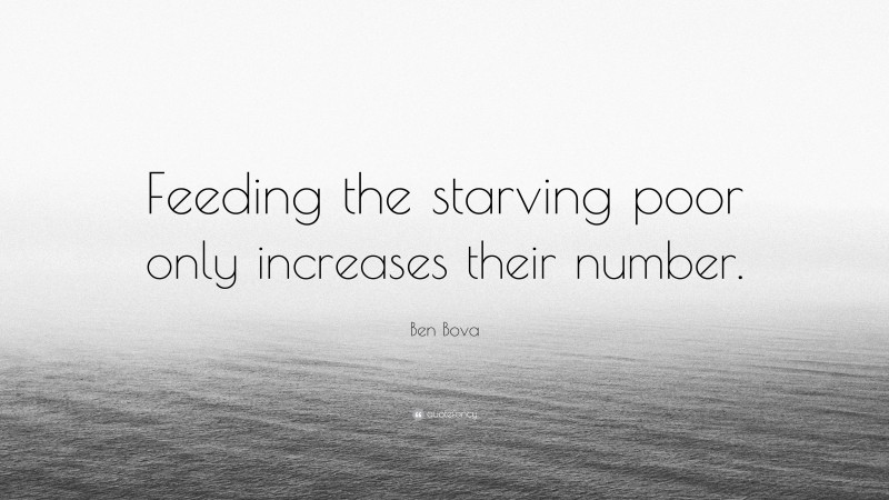 Ben Bova Quote: “Feeding the starving poor only increases their number.”