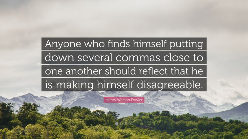 Henry Watson Fowler Quote: “Anyone who finds himself putting down several commas close to one another should reflect that he is making himself disagreeable.”