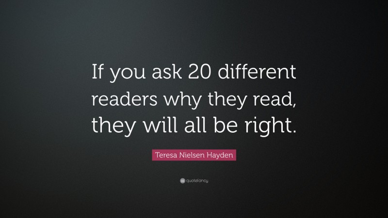 Teresa Nielsen Hayden Quote: “If you ask 20 different readers why they read, they will all be right.”