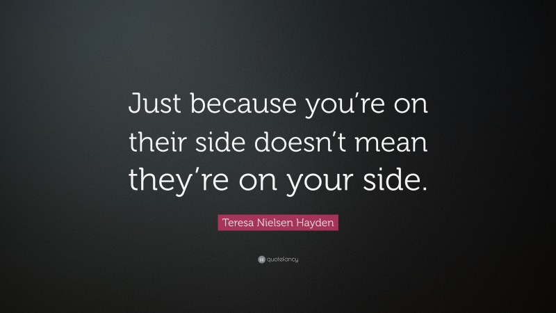 Teresa Nielsen Hayden Quote: “Just because you’re on their side doesn’t mean they’re on your side.”