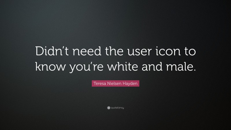Teresa Nielsen Hayden Quote: “Didn’t need the user icon to know you’re white and male.”