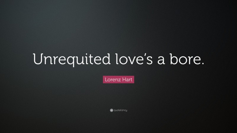 Lorenz Hart Quote: “Unrequited love’s a bore.”