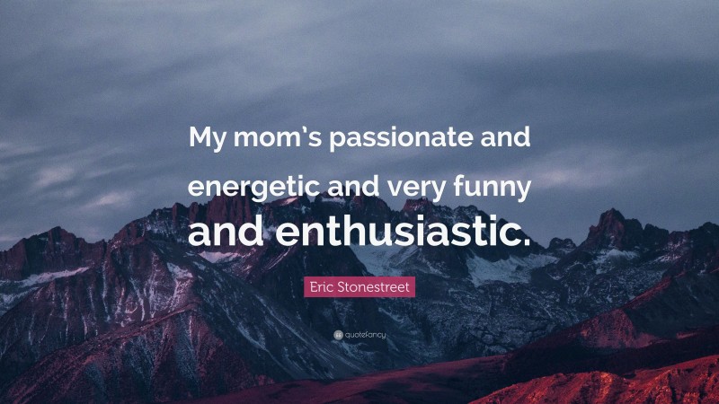 Eric Stonestreet Quote: “My mom’s passionate and energetic and very funny and enthusiastic.”