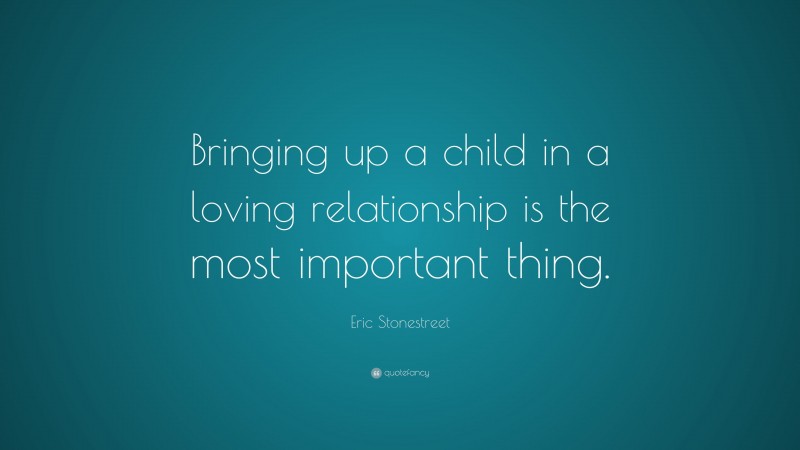 Eric Stonestreet Quote: “Bringing up a child in a loving relationship is the most important thing.”