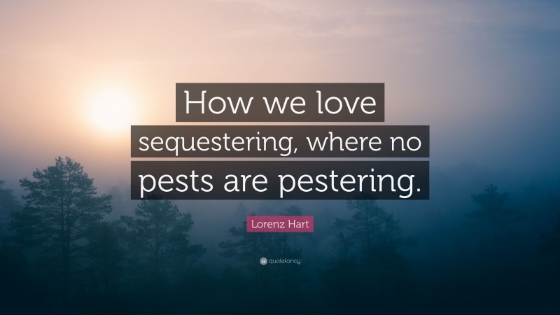 Lorenz Hart Quote: “How we love sequestering, where no pests are pestering.”