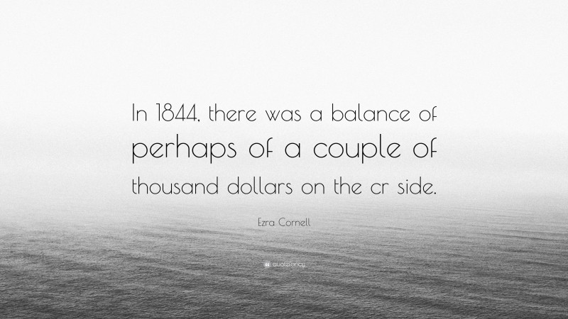 Ezra Cornell Quote: “In 1844, there was a balance of perhaps of a couple of thousand dollars on the cr side.”