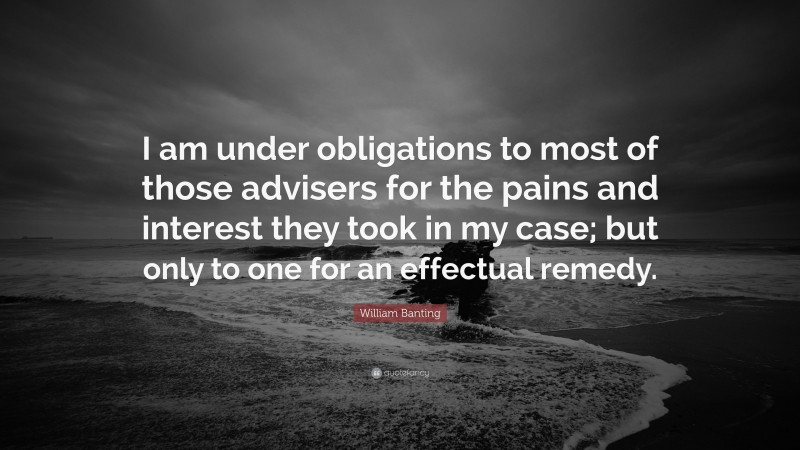 William Banting Quote: “I am under obligations to most of those advisers for the pains and interest they took in my case; but only to one for an effectual remedy.”