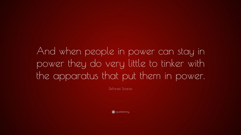 DeForest Soaries Quote: “And when people in power can stay in power they do very little to tinker with the apparatus that put them in power.”