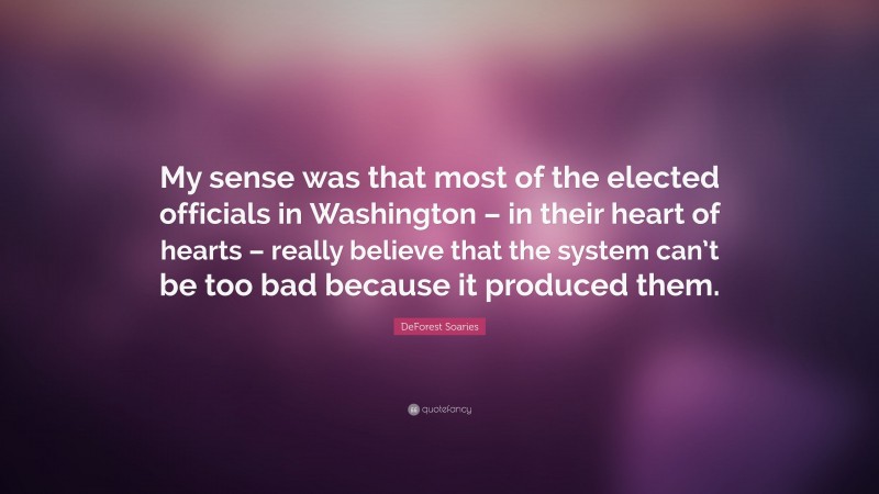 DeForest Soaries Quote: “My sense was that most of the elected officials in Washington – in their heart of hearts – really believe that the system can’t be too bad because it produced them.”