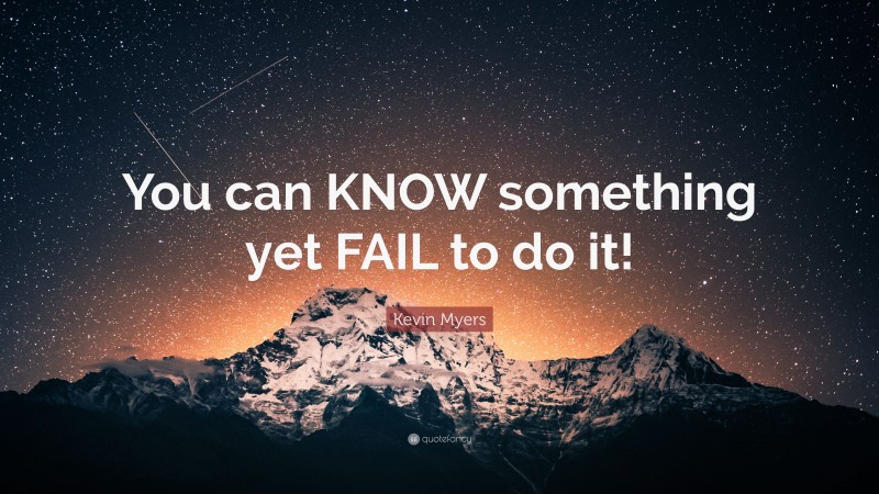 Kevin Myers Quote: “You can KNOW something yet FAIL to do it!”