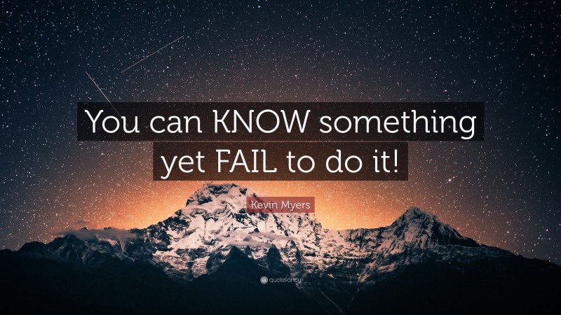 Kevin Myers Quote: “You can KNOW something yet FAIL to do it!”