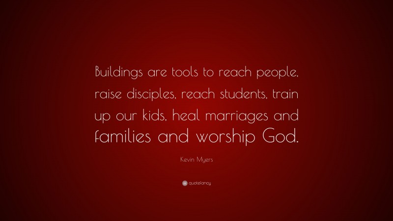 Kevin Myers Quote: “Buildings are tools to reach people, raise disciples, reach students, train up our kids, heal marriages and families and worship God.”