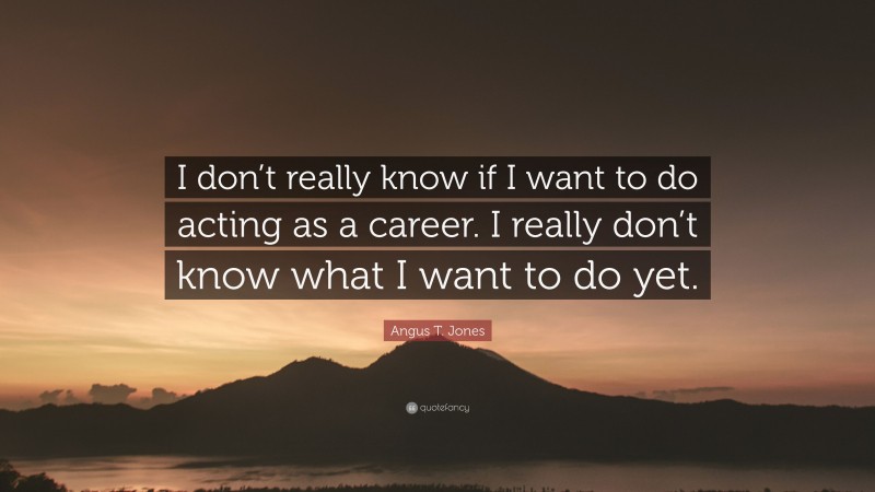 Angus T. Jones Quote: “I don’t really know if I want to do acting as a career. I really don’t know what I want to do yet.”