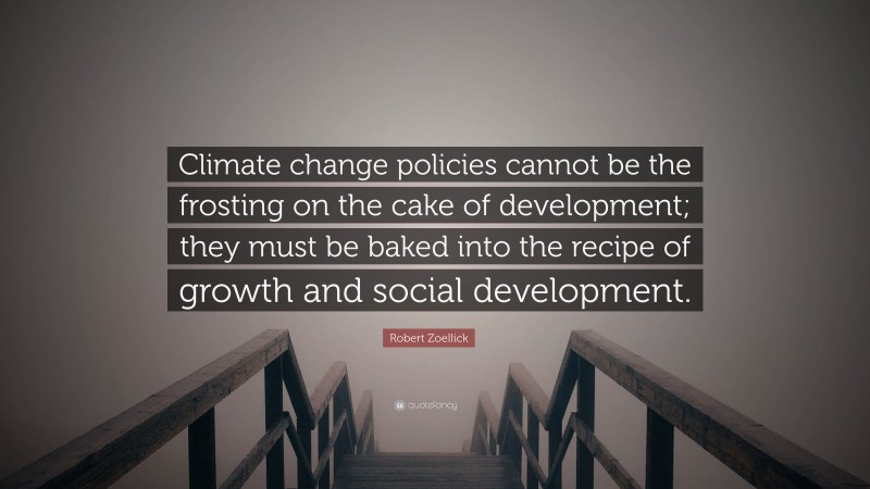Robert Zoellick Quote: “Climate change policies cannot be the frosting on the cake of development; they must be baked into the recipe of growth and social development.”