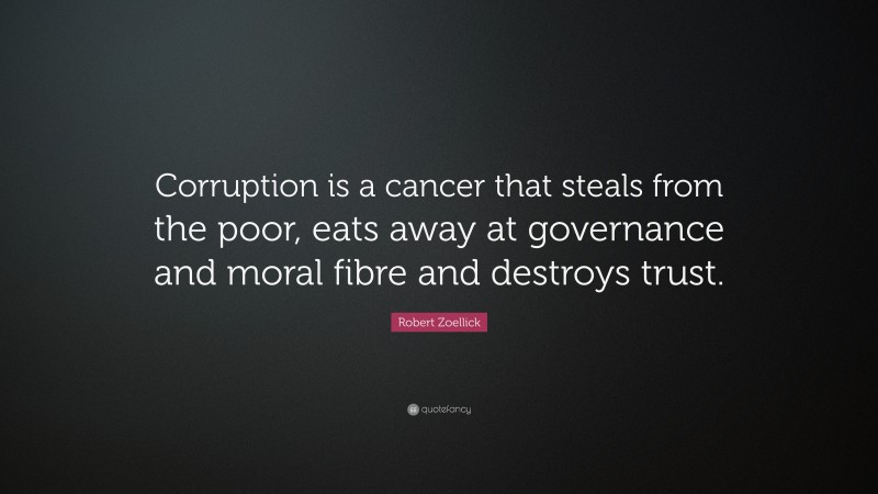 Robert Zoellick Quote: “Corruption is a cancer that steals from the poor, eats away at governance and moral fibre and destroys trust.”