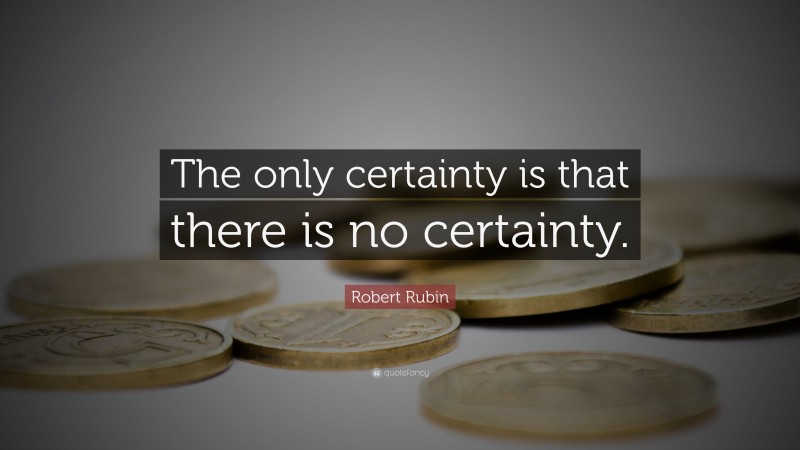 Robert Rubin Quote: “The only certainty is that there is no certainty.”