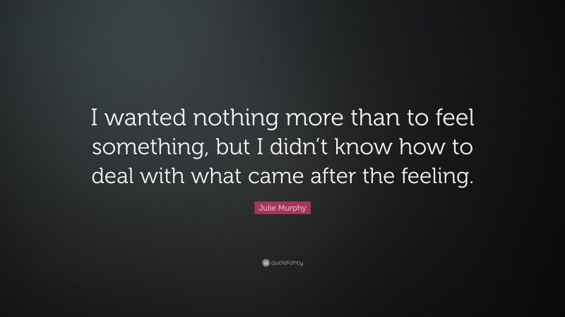 Julie Murphy Quote: “I wanted nothing more than to feel something, but I didn’t know how to deal with what came after the feeling.”