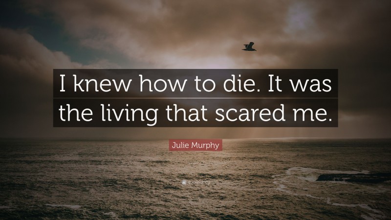 Julie Murphy Quote: “I knew how to die. It was the living that scared me.”