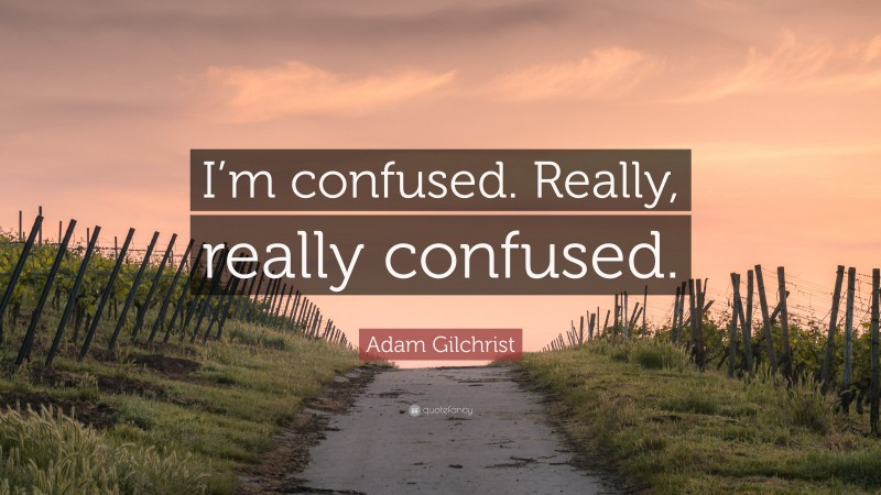 Adam Gilchrist Quote: “I’m confused. Really, really confused.”