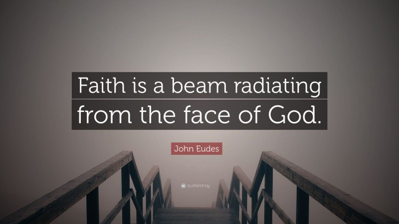 John Eudes Quote: “Faith is a beam radiating from the face of God.”