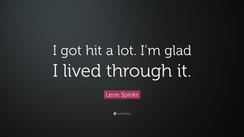 Leon Spinks Quote: “I got hit a lot. I’m glad I lived through it.”