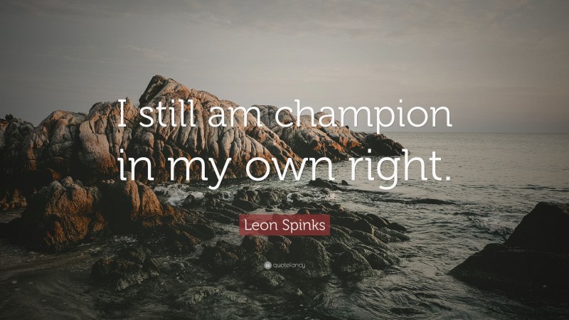 Leon Spinks Quote: “I still am champion in my own right.”