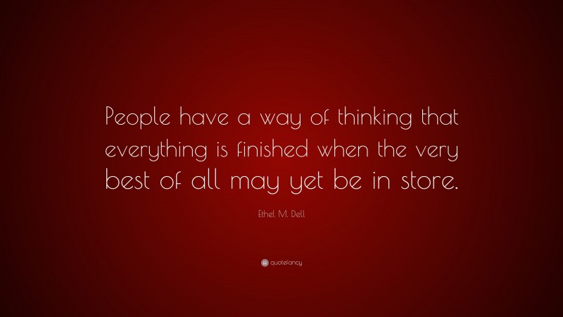 Ethel M. Dell Quote: “People have a way of thinking that everything is finished when the very best of all may yet be in store.”