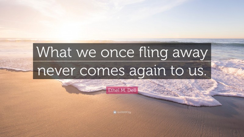 Ethel M. Dell Quote: “What we once fling away never comes again to us.”
