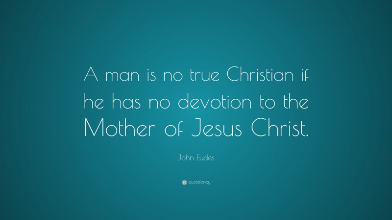 John Eudes Quote: “A man is no true Christian if he has no devotion to the Mother of Jesus Christ.”