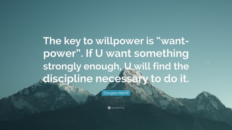 Douglas Merrill Quote: “The key to willpower is “want-power”. If U want something strongly enough, U will find the discipline necessary to do it.”