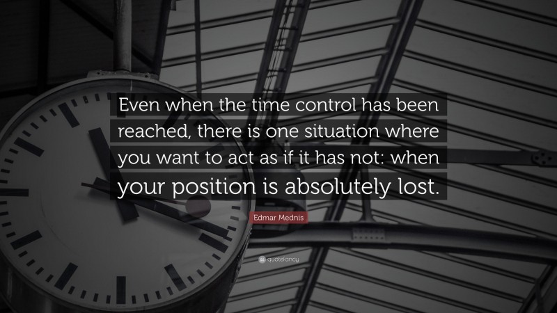 Edmar Mednis Quote: “Even when the time control has been reached, there is one situation where you want to act as if it has not: when your position is absolutely lost.”