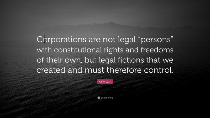 Kalle Lasn Quote: “Corporations are not legal “persons” with constitutional rights and freedoms of their own, but legal fictions that we created and must therefore control.”
