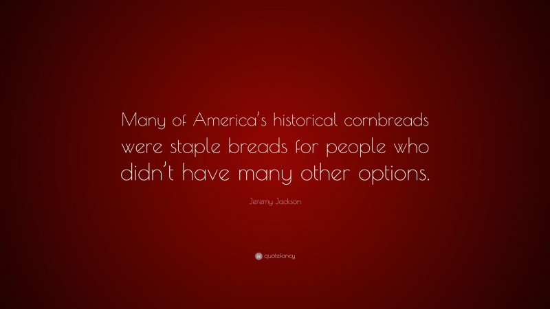 Jeremy Jackson Quote: “Many of America’s historical cornbreads were staple breads for people who didn’t have many other options.”
