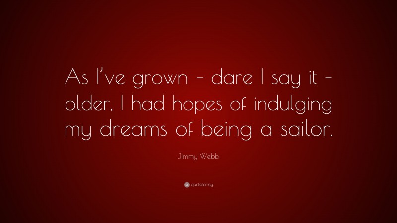 Jimmy Webb Quote: “As I’ve grown – dare I say it – older, I had hopes of indulging my dreams of being a sailor.”