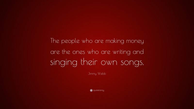 Jimmy Webb Quote: “The people who are making money are the ones who are writing and singing their own songs.”