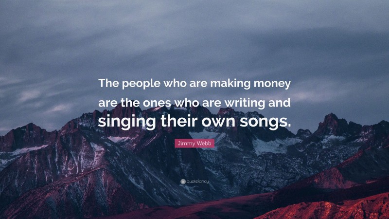 Jimmy Webb Quote: “The people who are making money are the ones who are writing and singing their own songs.”