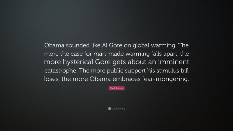 Fred Barnes Quote: “Obama sounded like Al Gore on global warming. The more the case for man-made warming falls apart, the more hysterical Gore gets about an imminent catastrophe. The more public support his stimulus bill loses, the more Obama embraces fear-mongering.”