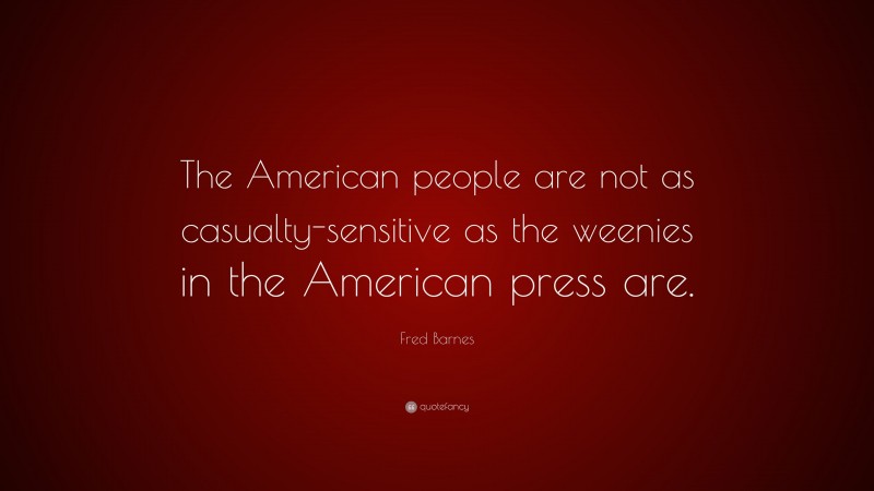 Fred Barnes Quote: “The American people are not as casualty-sensitive as the weenies in the American press are.”