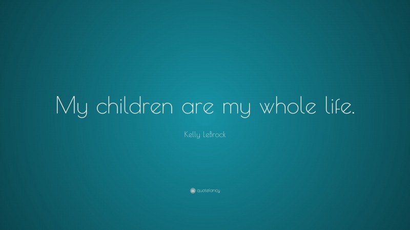 Kelly LeBrock Quote: “My children are my whole life.”