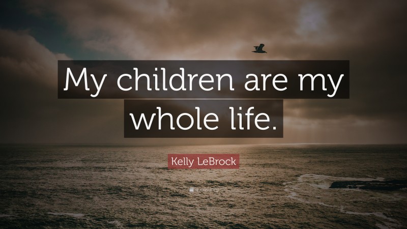 Kelly LeBrock Quote: “My children are my whole life.”