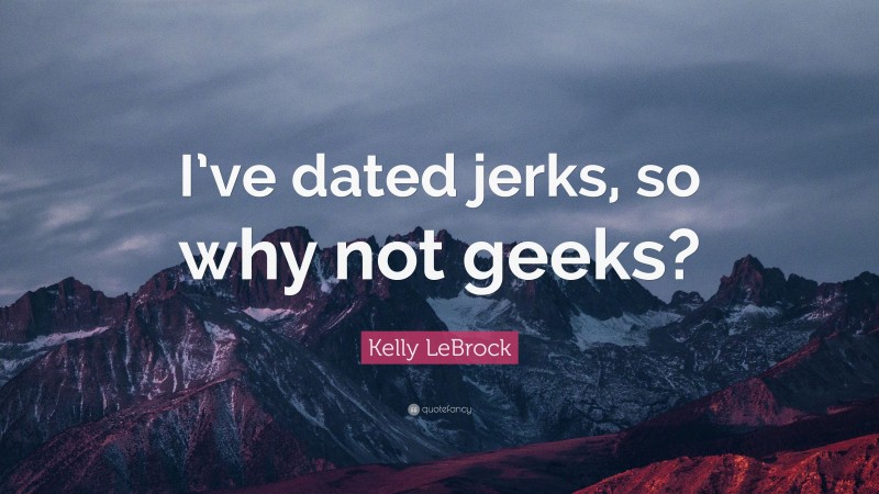 Kelly LeBrock Quote: “I’ve dated jerks, so why not geeks?”