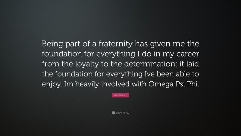Terrence J Quote: “Being part of a fraternity has given me the foundation for everything I do in my career from the loyalty to the determination; it laid the foundation for everything Ive been able to enjoy. Im heavily involved with Omega Psi Phi.”