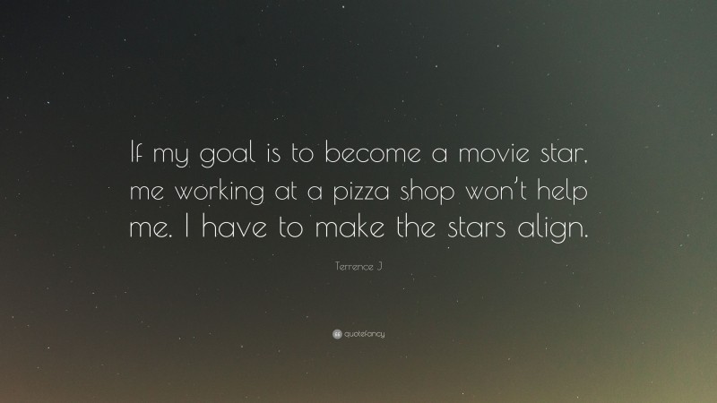 Terrence J Quote: “If my goal is to become a movie star, me working at a pizza shop won’t help me. I have to make the stars align.”
