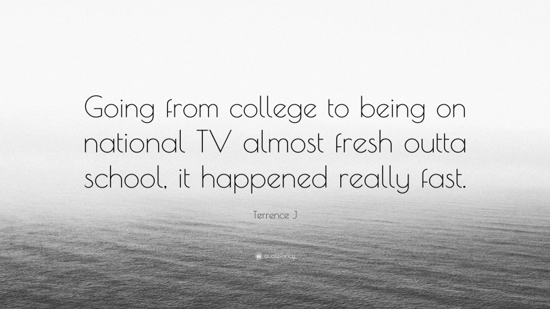 Terrence J Quote: “Going from college to being on national TV almost fresh outta school, it happened really fast.”